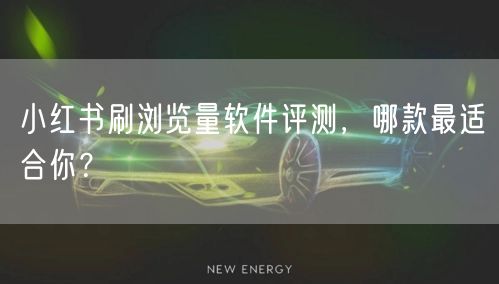 小红书刷浏览量软件评测，哪款最适合你？