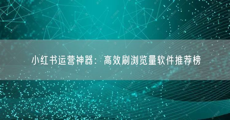 小红书运营神器：高效刷浏览量软件推荐榜