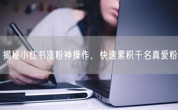 揭秘小红书涨粉神操作，快速累积千名真爱粉