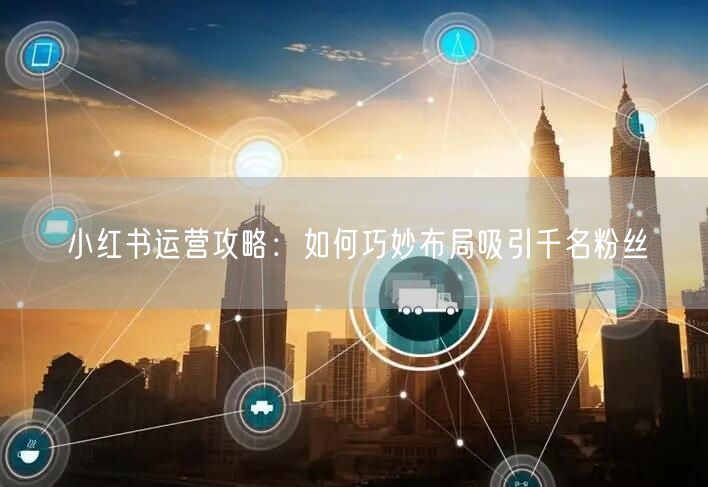 小红书运营攻略：如何巧妙布局吸引千名粉丝