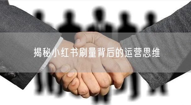 揭秘小红书刷量背后的运营思维