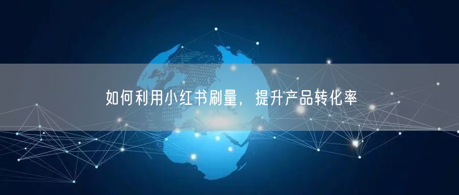 如何利用小红书刷量，提升产品转化率