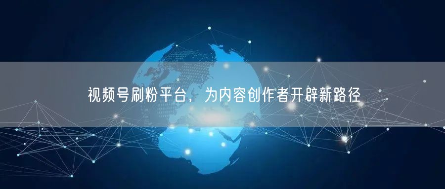 视频号刷粉平台，为内容创作者开辟新路径