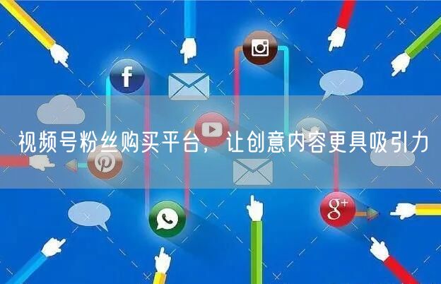 视频号粉丝购买平台，让创意内容更具吸引力
