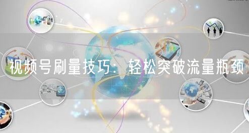 视频号刷量技巧：轻松突破流量瓶颈