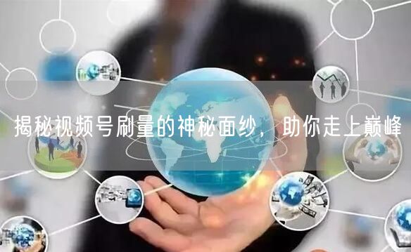 揭秘视频号刷量的神秘面纱，助你走上巅峰