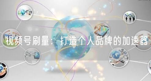 视频号刷量：打造个人品牌的加速器