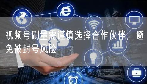 视频号刷量需谨慎选择合作伙伴，避免被封号风险
