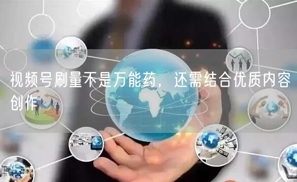 视频号刷量不是万能药，还需结合优质内容创作