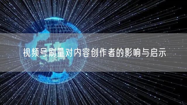 视频号刷量对内容创作者的影响与启示