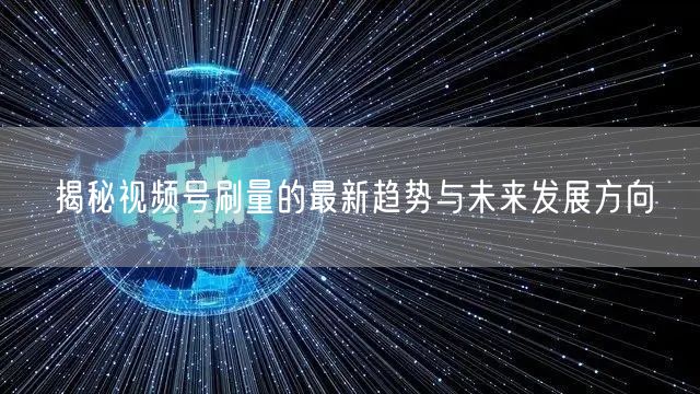 揭秘视频号刷量的最新趋势与未来发展方向