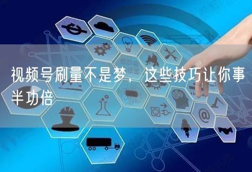 视频号刷量不是梦，这些技巧让你事半功倍