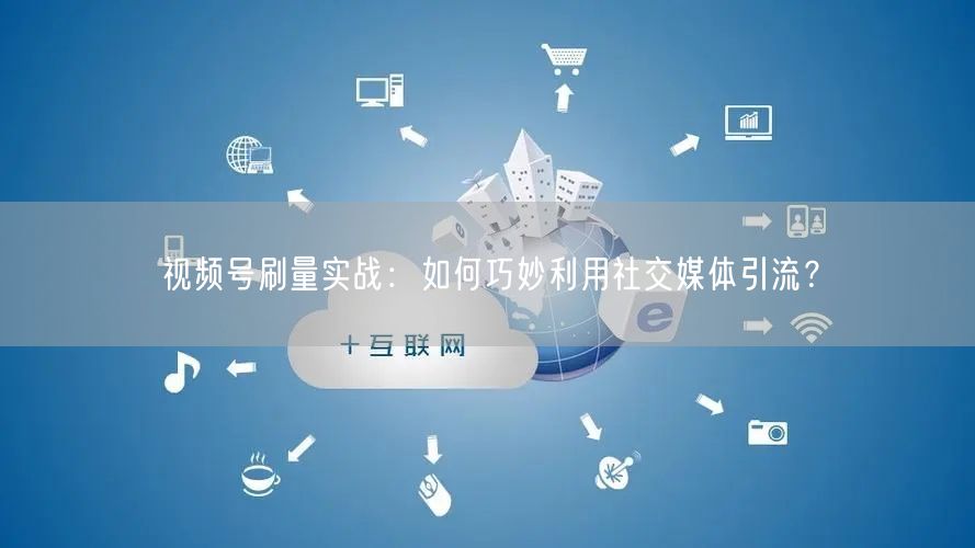 视频号刷量实战：如何巧妙利用社交媒体引流？