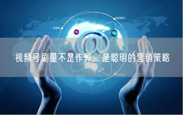 视频号刷量不是作弊，是聪明的营销策略
