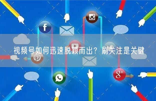 视频号如何迅速脱颖而出？刷关注是关键