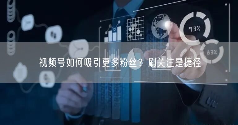 视频号如何吸引更多粉丝？刷关注是捷径
