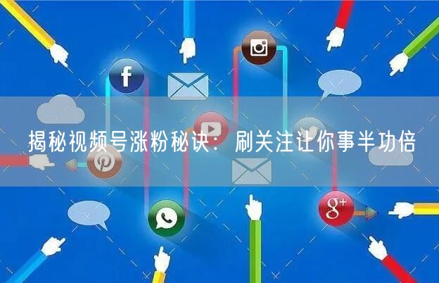 揭秘视频号涨粉秘诀：刷关注让你事半功倍