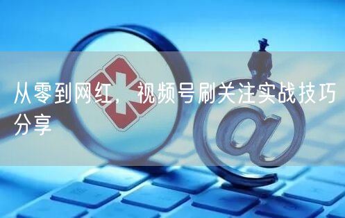 从零到网红，视频号刷关注实战技巧分享