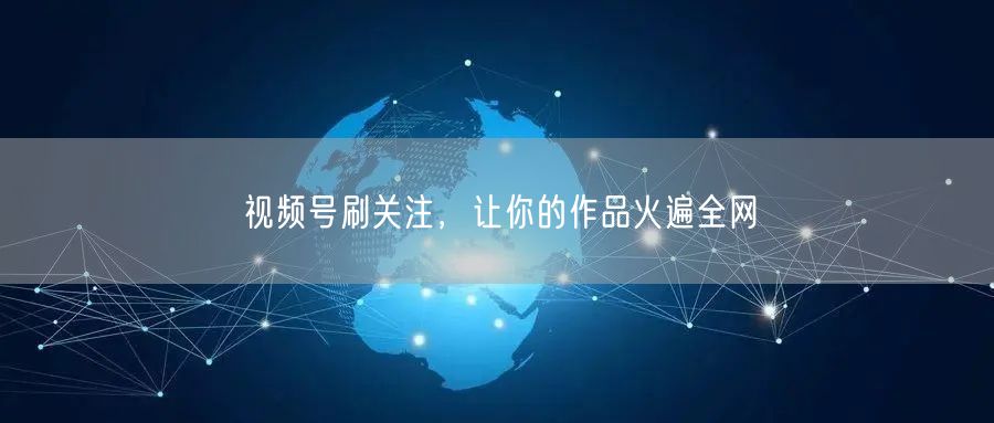 视频号刷关注，让你的作品火遍全网