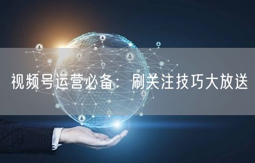 视频号运营必备：刷关注技巧大放送