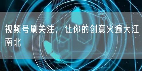 视频号刷关注，让你的创意火遍大江南北