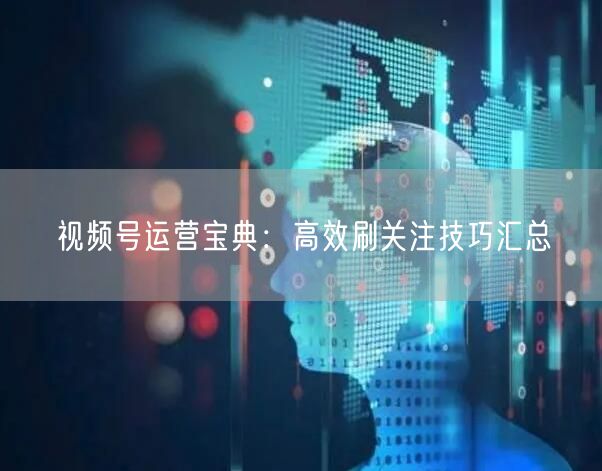 视频号运营宝典：高效刷关注技巧汇总
