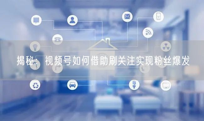 揭秘：视频号如何借助刷关注实现粉丝爆发