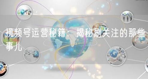 视频号运营秘籍：揭秘刷关注的那些事儿