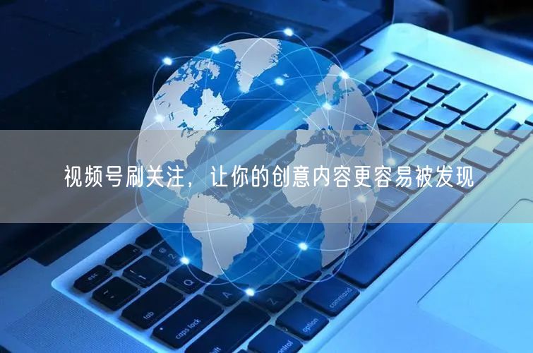 视频号刷关注，让你的创意内容更容易被发现
