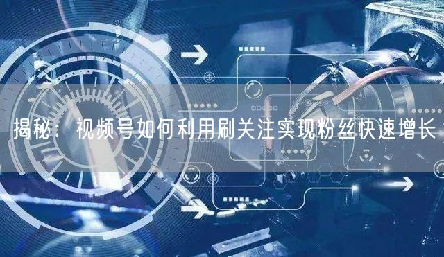 揭秘：视频号如何利用刷关注实现粉丝快速增长