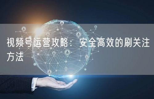 视频号运营攻略：安全高效的刷关注方法