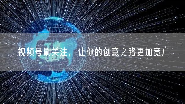视频号刷关注，让你的创意之路更加宽广