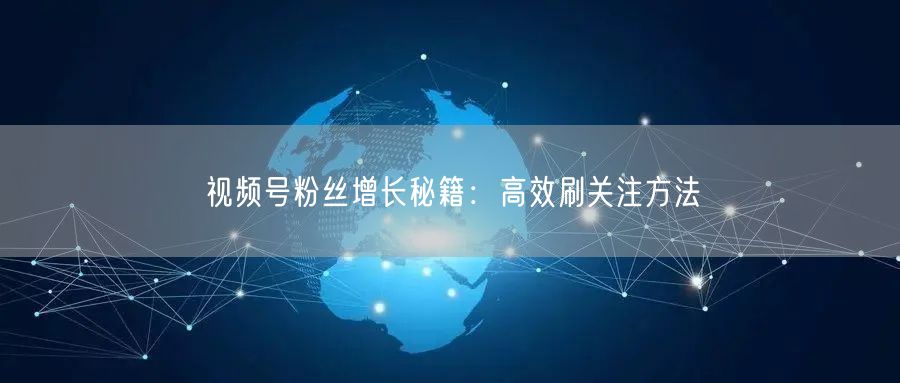 视频号粉丝增长秘籍：高效刷关注方法