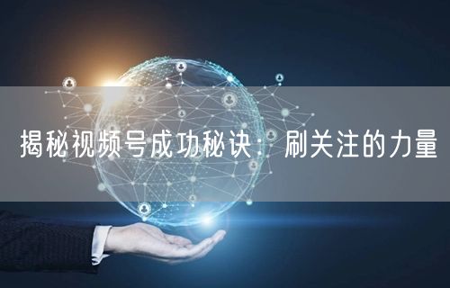 揭秘视频号成功秘诀：刷关注的力量