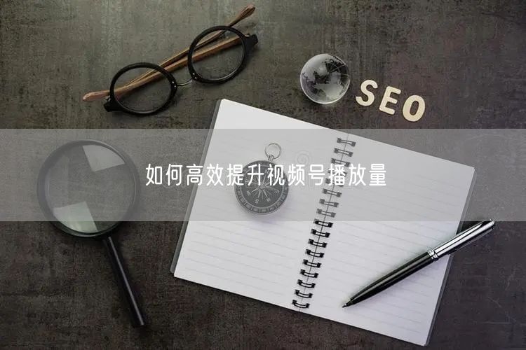 如何高效提升视频号播放量