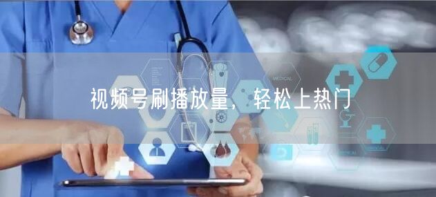 视频号刷播放量，轻松上热门