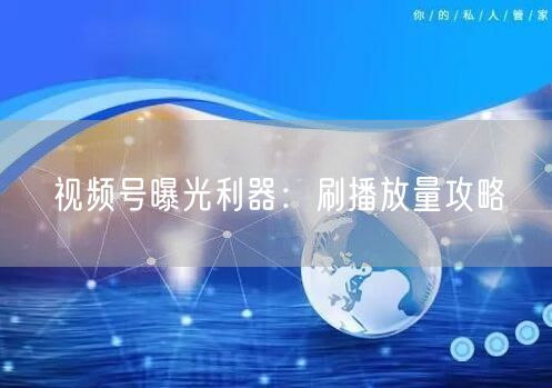 视频号曝光利器：刷播放量攻略