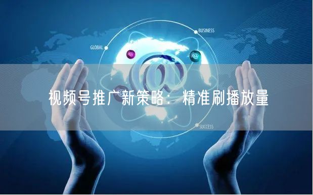 视频号推广新策略：精准刷播放量