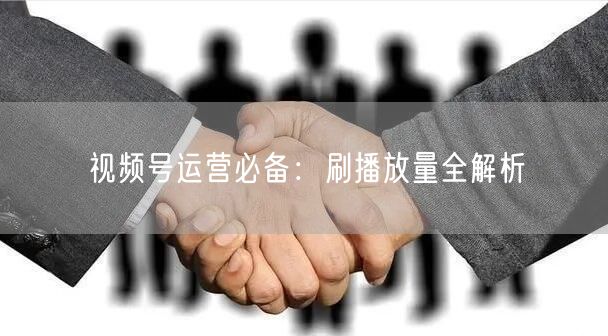 视频号运营必备：刷播放量全解析