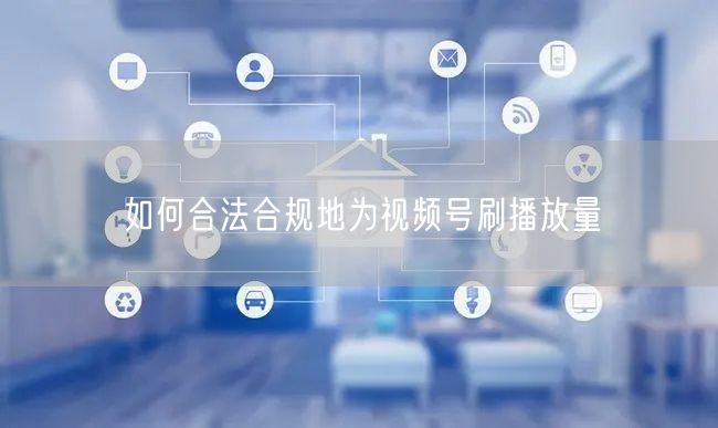 如何合法合规地为视频号刷播放量