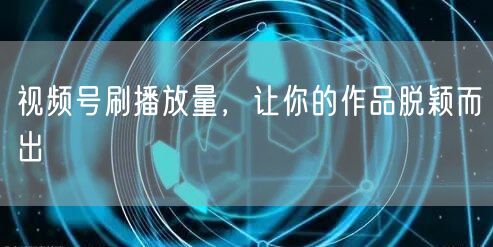 视频号刷播放量，让你的作品脱颖而出