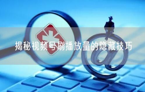 揭秘视频号刷播放量的隐藏技巧