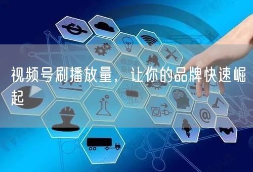 视频号刷播放量，让你的品牌快速崛起