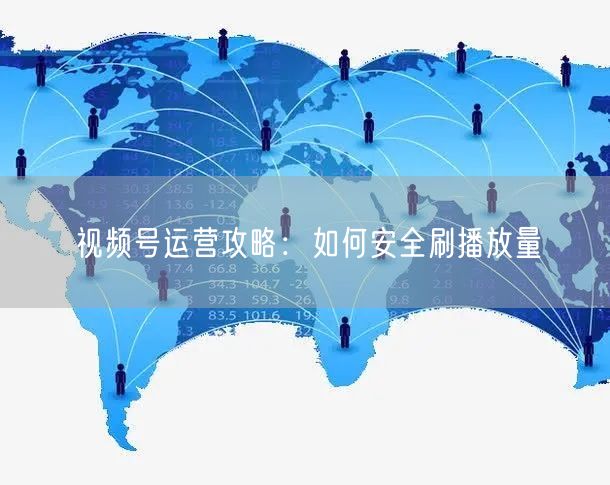 视频号运营攻略：如何安全刷播放量