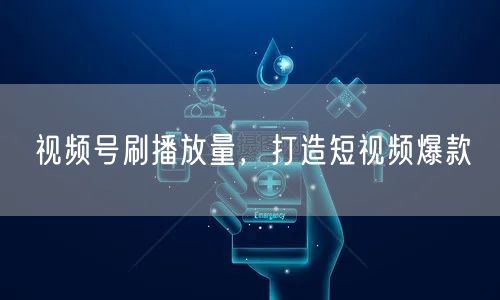 视频号刷播放量，打造短视频爆款