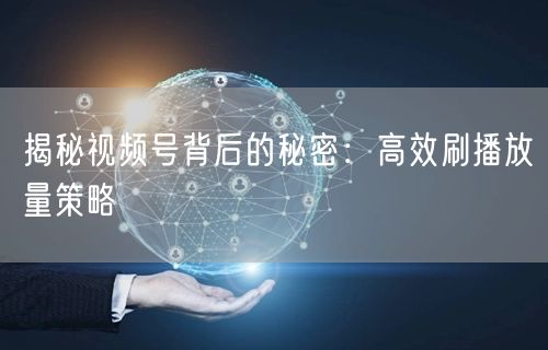 揭秘视频号背后的秘密：高效刷播放量策略