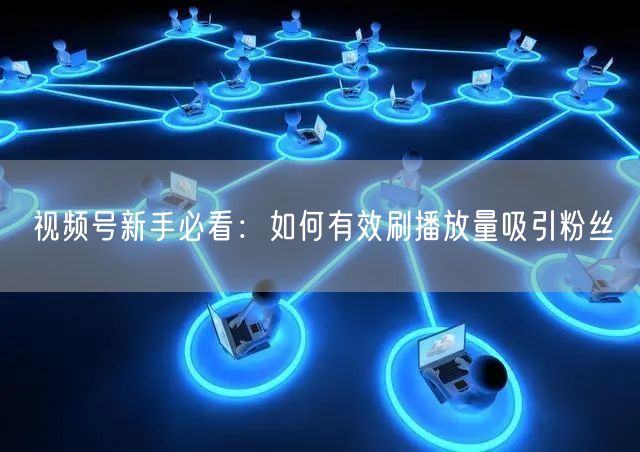 视频号新手必看：如何有效刷播放量吸引粉丝
