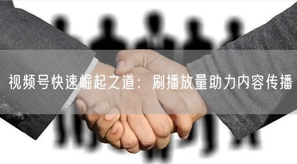 视频号快速崛起之道：刷播放量助力内容传播