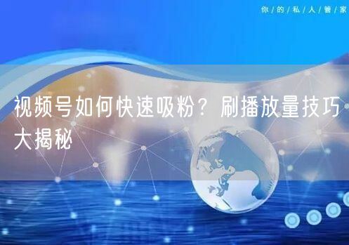 视频号如何快速吸粉？刷播放量技巧大揭秘