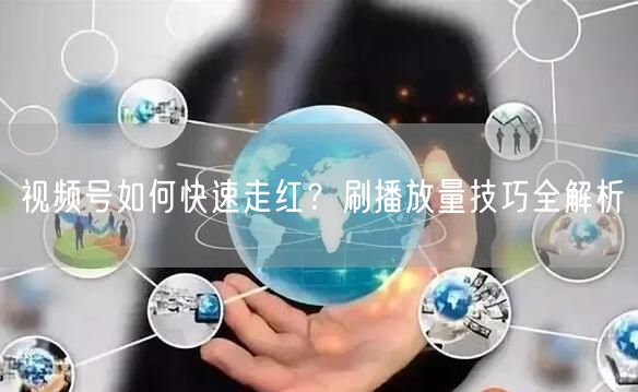 视频号如何快速走红？刷播放量技巧全解析